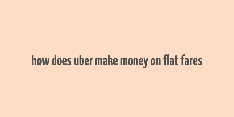 how does uber make money on flat fares