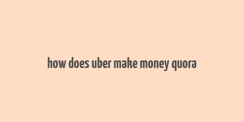 how does uber make money quora