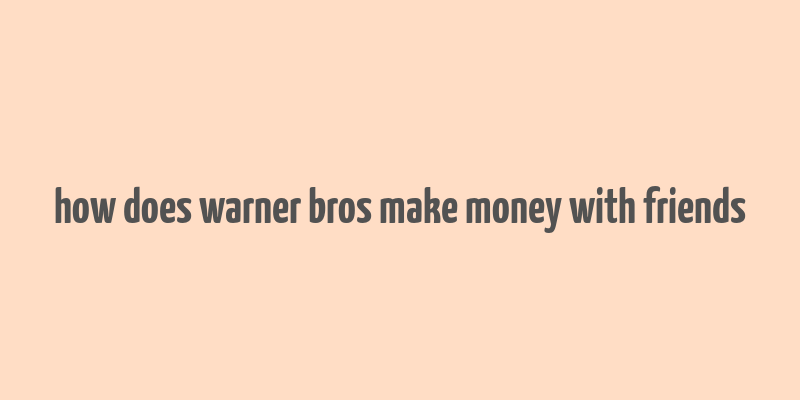 how does warner bros make money with friends