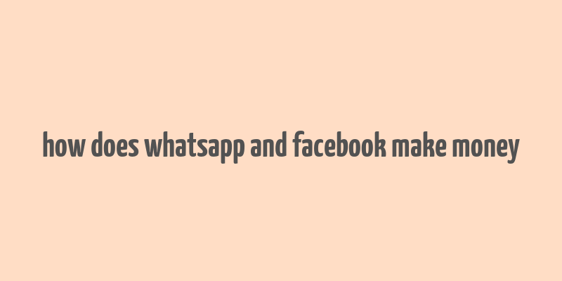 how does whatsapp and facebook make money