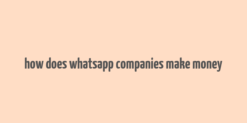 how does whatsapp companies make money