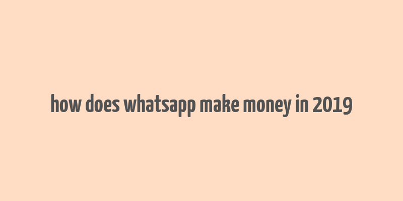 how does whatsapp make money in 2019