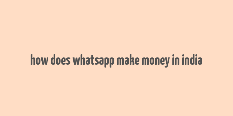 how does whatsapp make money in india