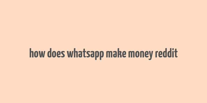 how does whatsapp make money reddit