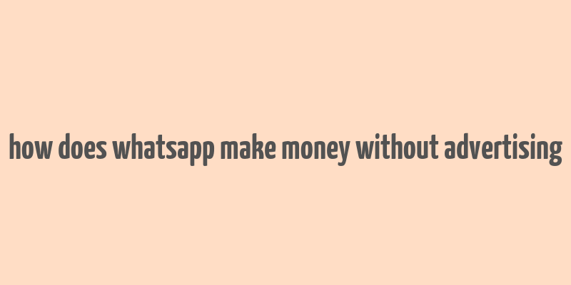 how does whatsapp make money without advertising