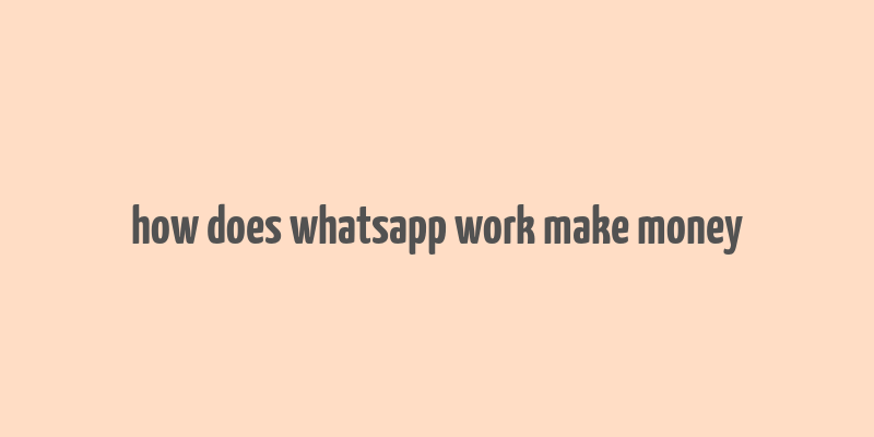 how does whatsapp work make money