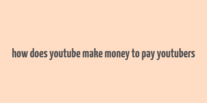 how does youtube make money to pay youtubers