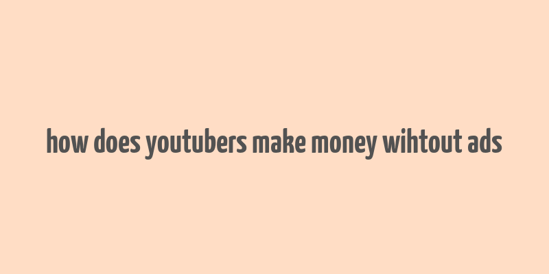 how does youtubers make money wihtout ads