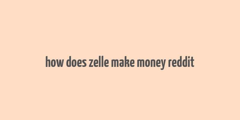 how does zelle make money reddit