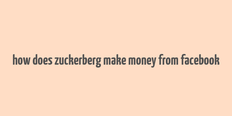 how does zuckerberg make money from facebook