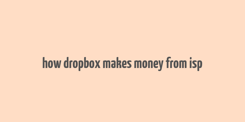 how dropbox makes money from isp