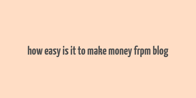 how easy is it to make money frpm blog