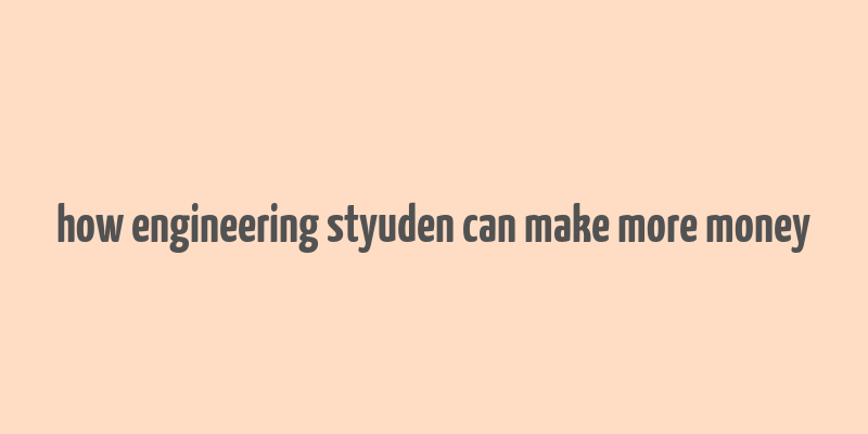 how engineering styuden can make more money