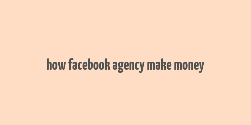 how facebook agency make money