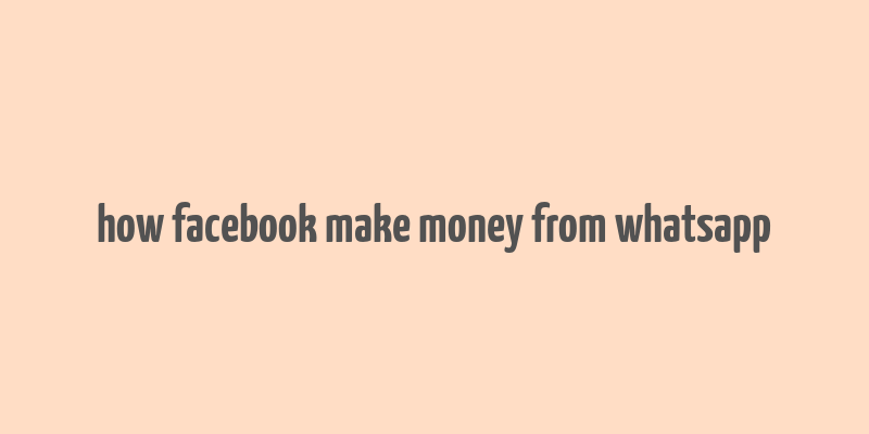 how facebook make money from whatsapp