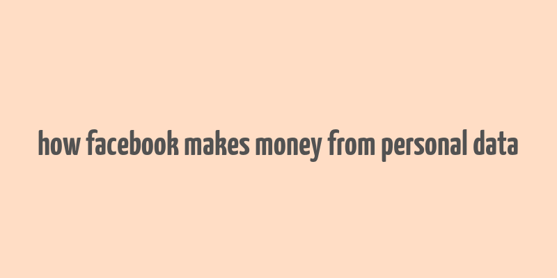 how facebook makes money from personal data