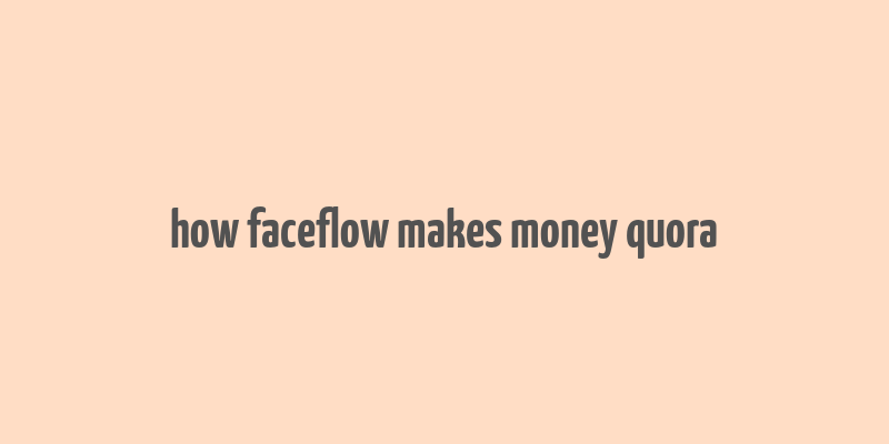 how faceflow makes money quora