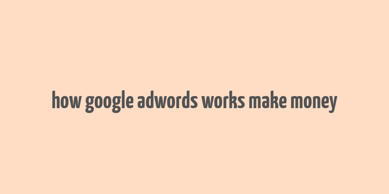 how google adwords works make money