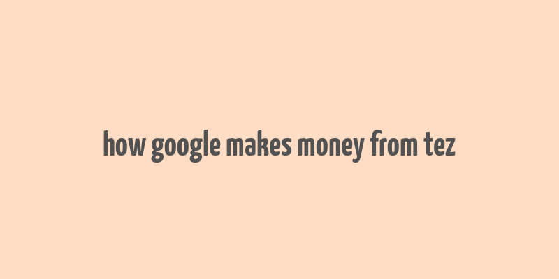 how google makes money from tez