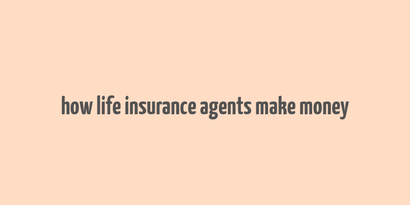 how life insurance agents make money