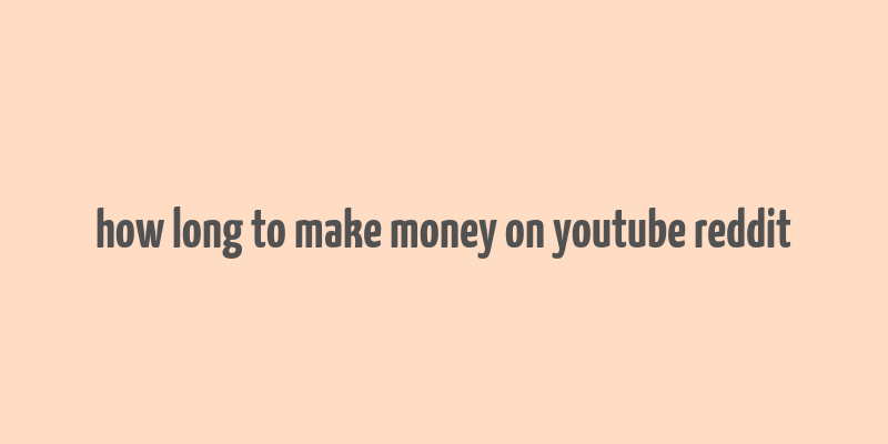 how long to make money on youtube reddit