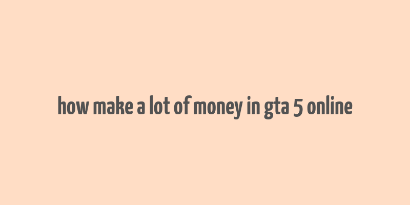 how make a lot of money in gta 5 online