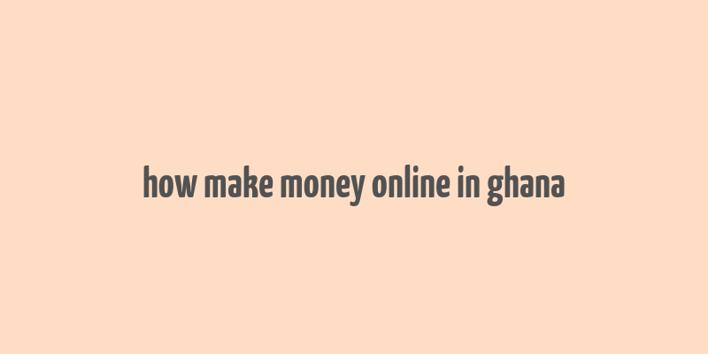 how make money online in ghana