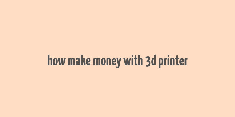 how make money with 3d printer