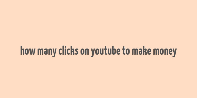 how many clicks on youtube to make money