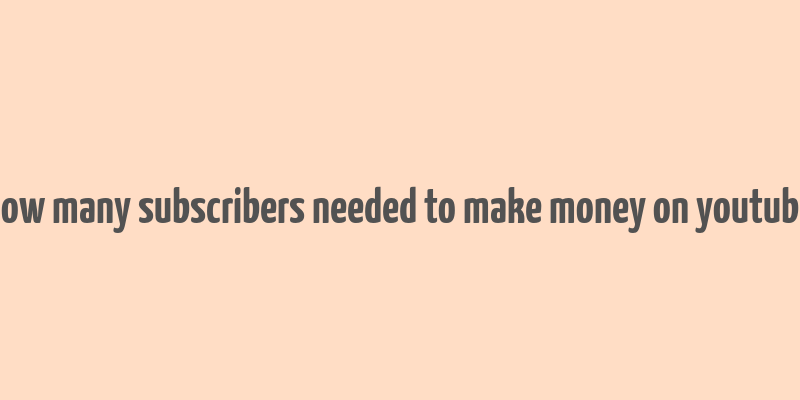 how many subscribers needed to make money on youtube