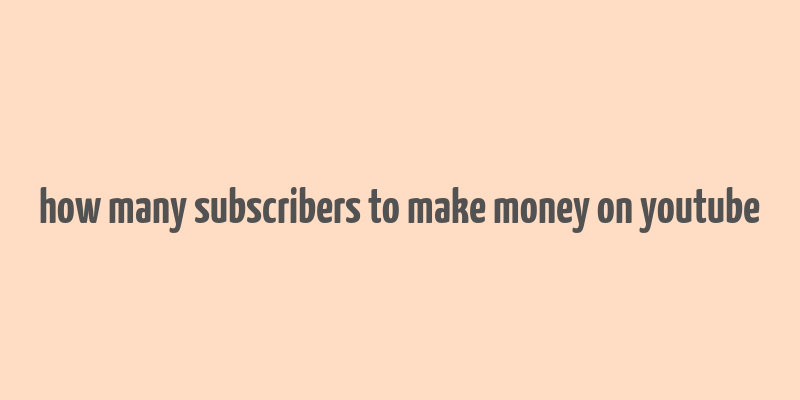 how many subscribers to make money on youtube