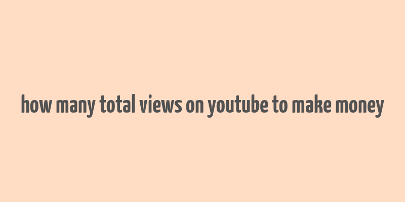 how many total views on youtube to make money