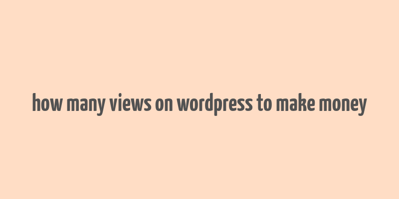 how many views on wordpress to make money