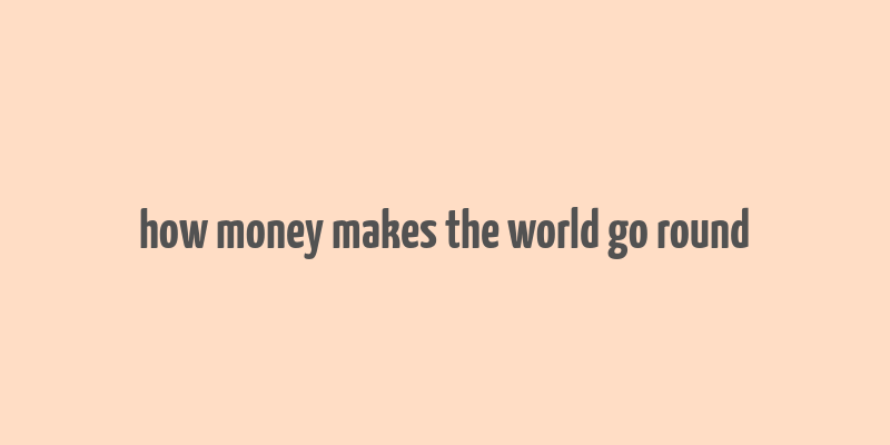 how money makes the world go round