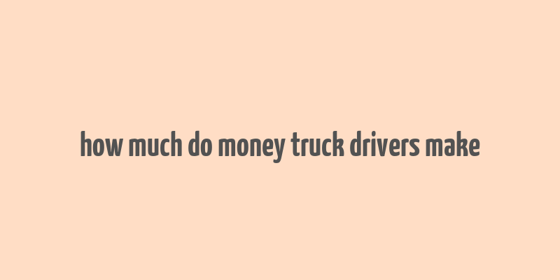 how much do money truck drivers make