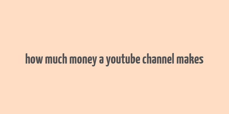 how much money a youtube channel makes