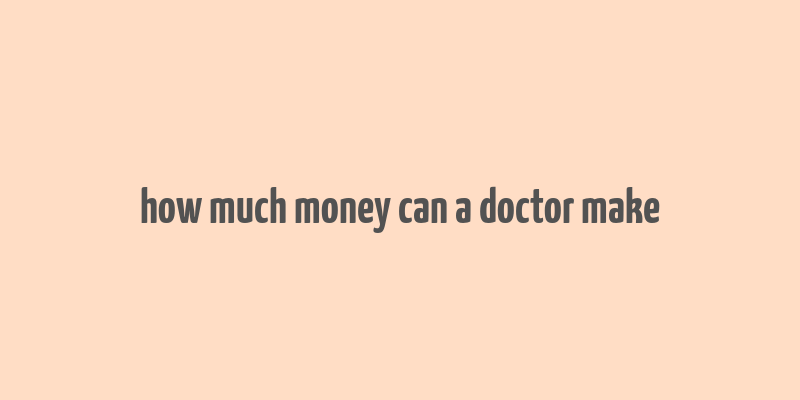 how much money can a doctor make