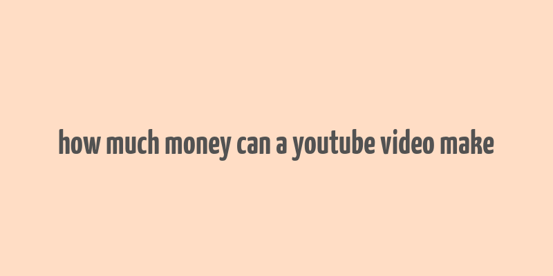 how much money can a youtube video make