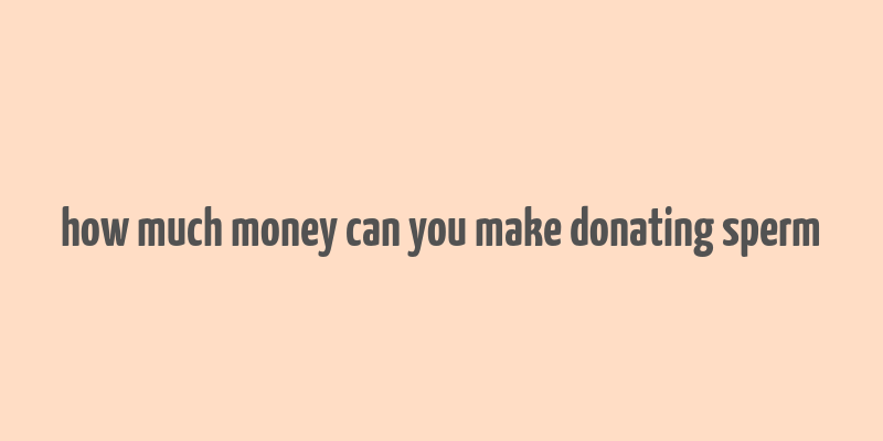 how much money can you make donating sperm