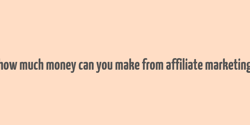 how much money can you make from affiliate marketing