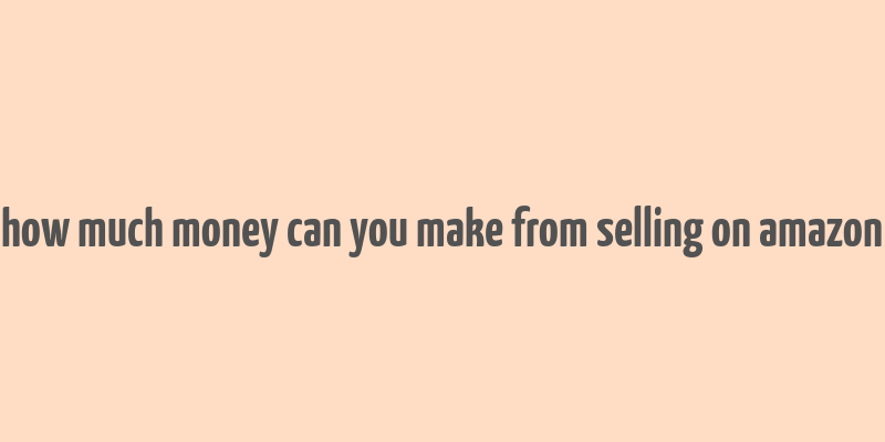 how much money can you make from selling on amazon