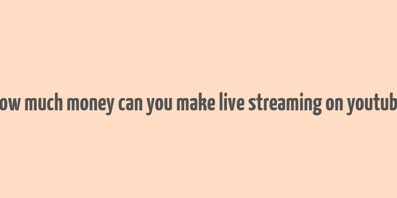 how much money can you make live streaming on youtube