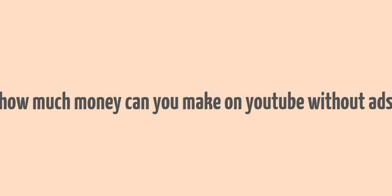 how much money can you make on youtube without ads