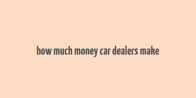 how much money car dealers make