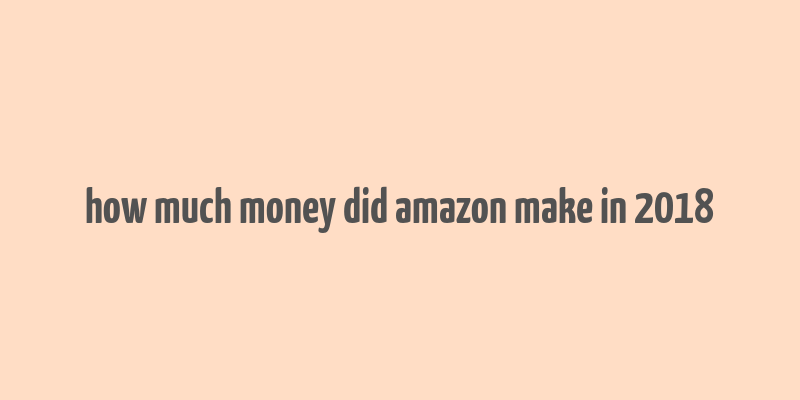 how much money did amazon make in 2018