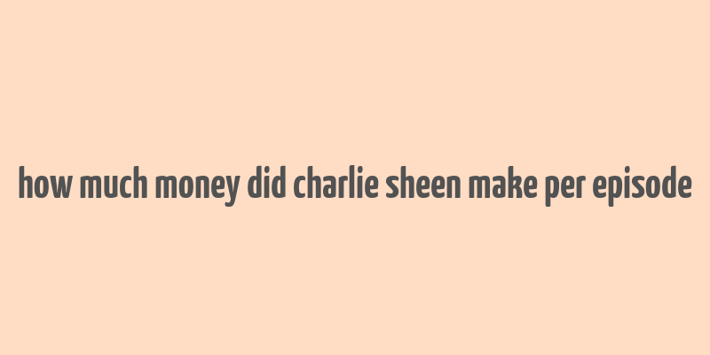 how much money did charlie sheen make per episode