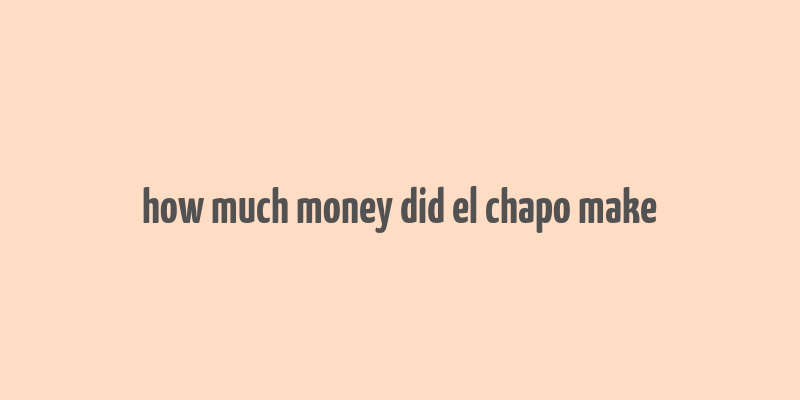 how much money did el chapo make