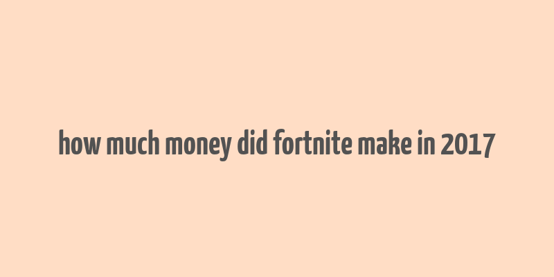 how much money did fortnite make in 2017