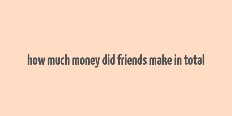 how much money did friends make in total