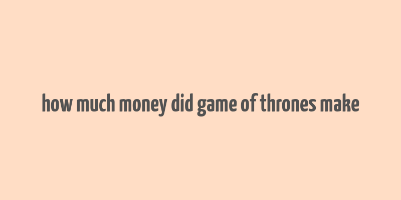 how much money did game of thrones make